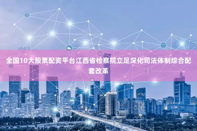 全国10大股票配资平台江西省检察院立足深化司法体制综合配套改革