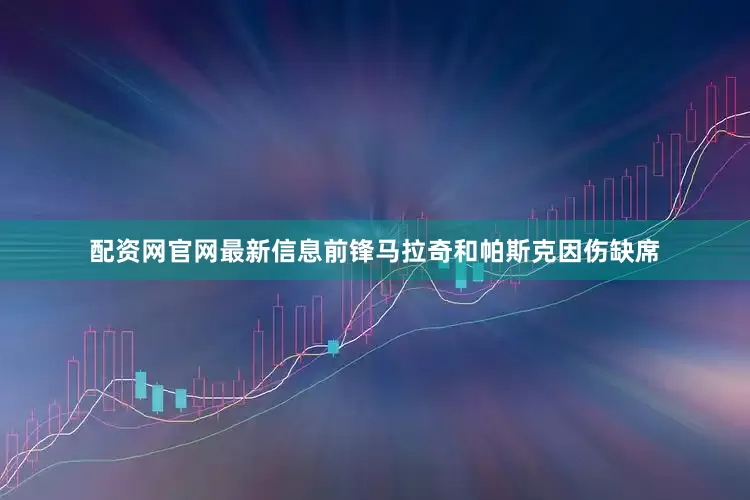 配资网官网最新信息前锋马拉奇和帕斯克因伤缺席