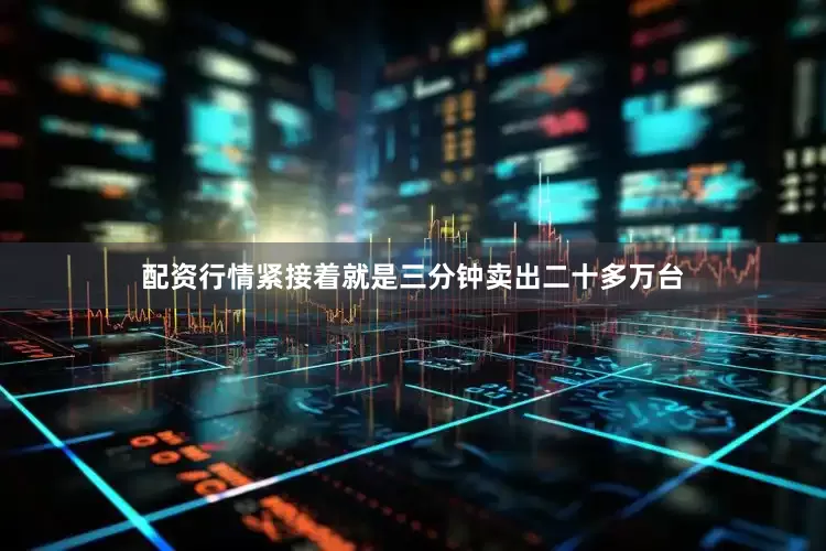 配资行情紧接着就是三分钟卖出二十多万台