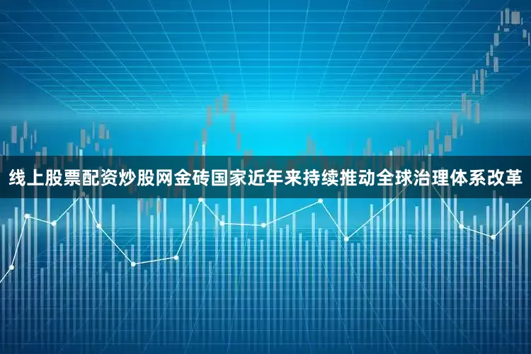 线上股票配资炒股网金砖国家近年来持续推动全球治理体系改革