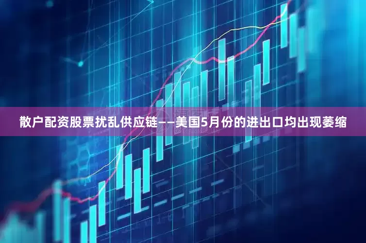 散户配资股票扰乱供应链——美国5月份的进出口均出现萎缩