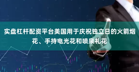 实盘杠杆配资平台美国用于庆祝独立日的火箭烟花、手持电光花和喷泉礼花