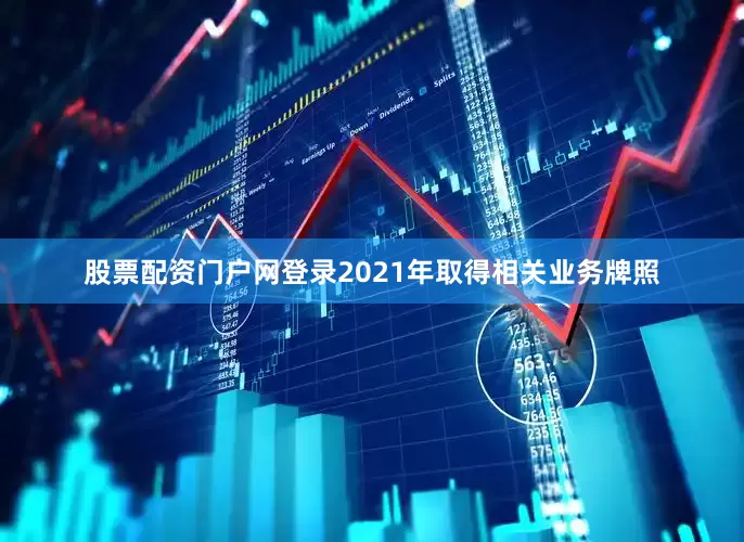 股票配资门户网登录2021年取得相关业务牌照
