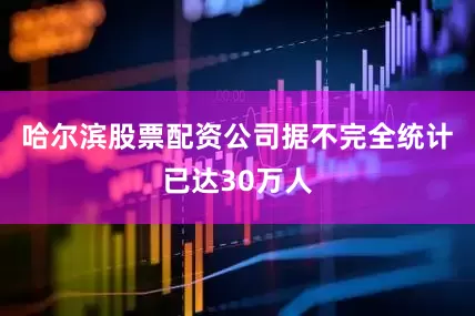 哈尔滨股票配资公司据不完全统计已达30万人