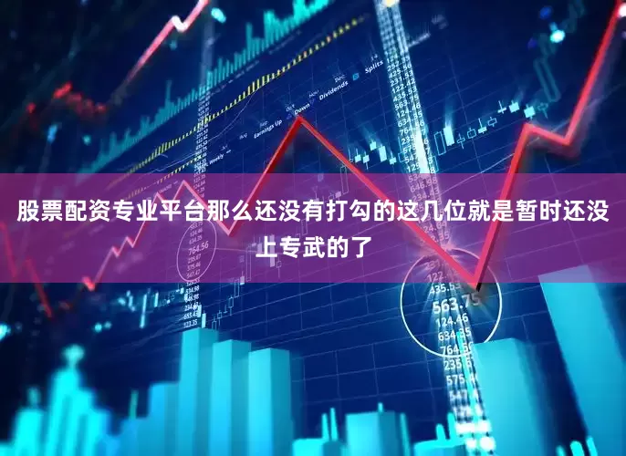 股票配资专业平台那么还没有打勾的这几位就是暂时还没上专武的了