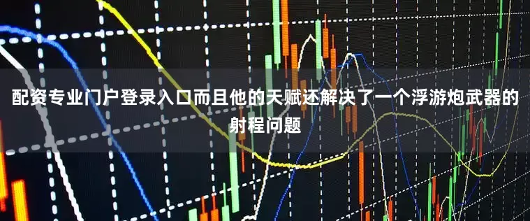 配资专业门户登录入口而且他的天赋还解决了一个浮游炮武器的射程问题