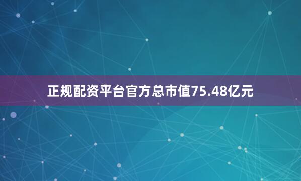 正规配资平台官方总市值75.48亿元