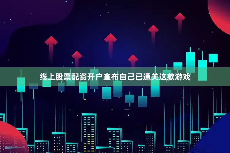 线上股票配资开户宣布自己已通关这款游戏