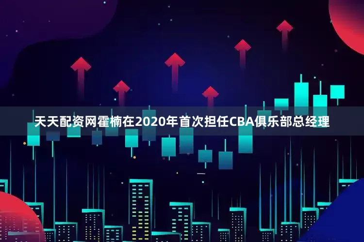 天天配资网霍楠在2020年首次担任CBA俱乐部总经理