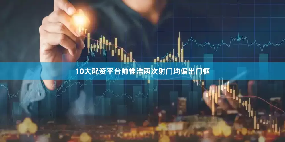 10大配资平台帅惟浩两次射门均偏出门框