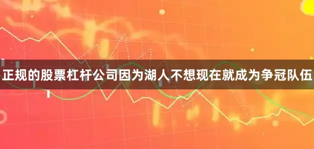 正规的股票杠杆公司因为湖人不想现在就成为争冠队伍