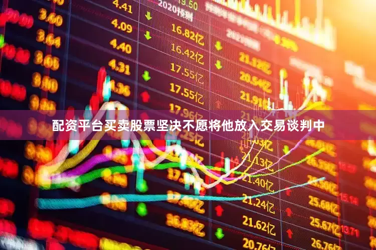 配资平台买卖股票坚决不愿将他放入交易谈判中