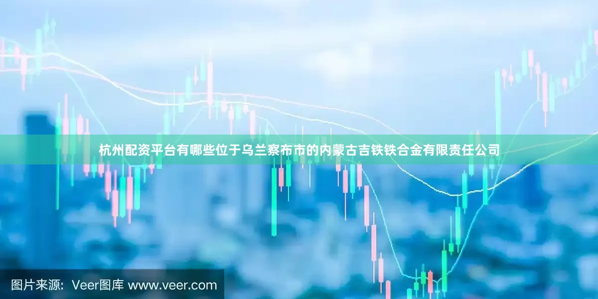 杭州配资平台有哪些　　位于乌兰察布市的内蒙古吉铁铁合金有限责任公司