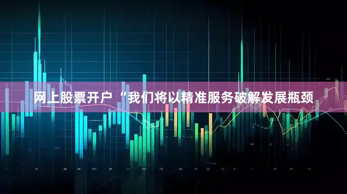网上股票开户 “我们将以精准服务破解发展瓶颈