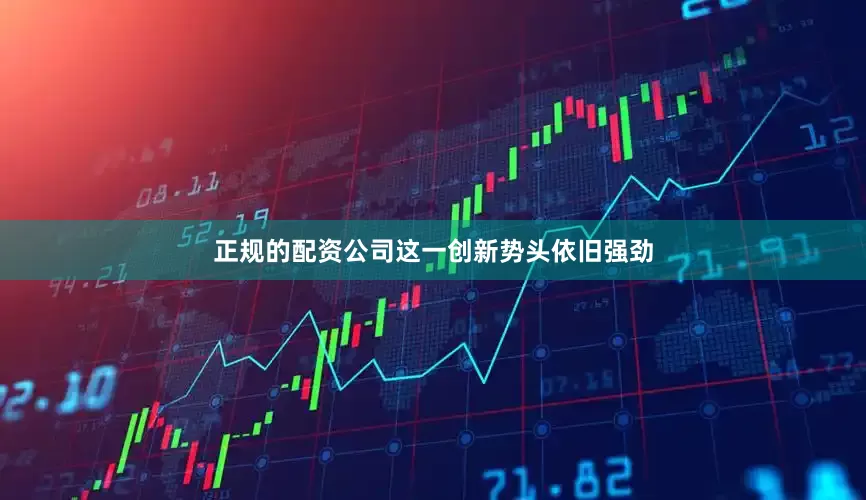 正规的配资公司这一创新势头依旧强劲