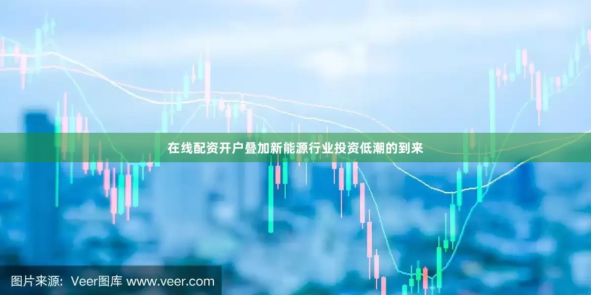 在线配资开户叠加新能源行业投资低潮的到来