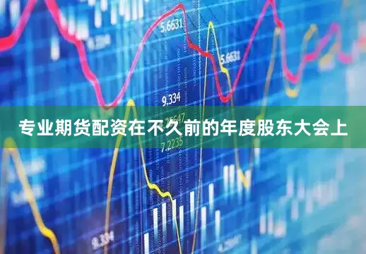 专业期货配资在不久前的年度股东大会上