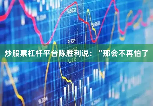 炒股票杠杆平台陈胜利说：“那会不再怕了