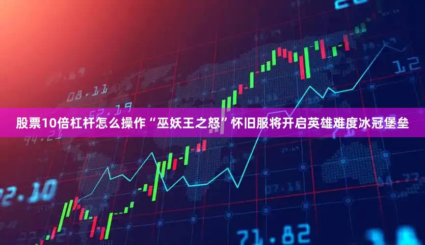 股票10倍杠杆怎么操作“巫妖王之怒”怀旧服将开启英雄难度冰冠堡垒