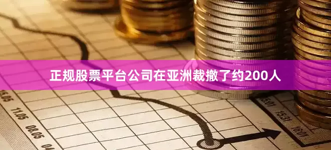 正规股票平台公司在亚洲裁撤了约200人