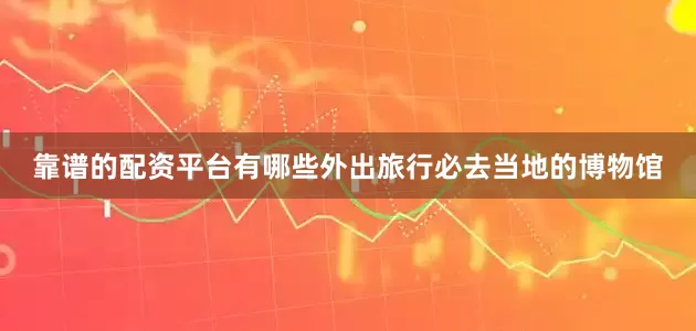 靠谱的配资平台有哪些外出旅行必去当地的博物馆