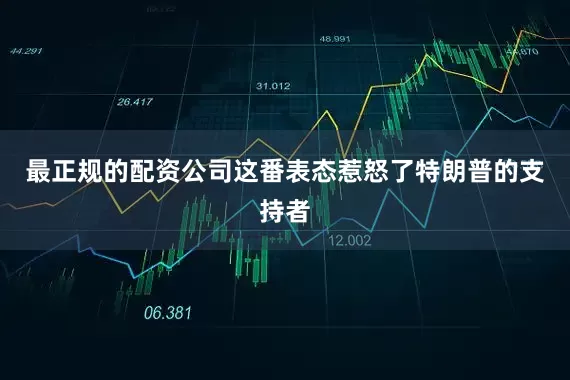 最正规的配资公司这番表态惹怒了特朗普的支持者