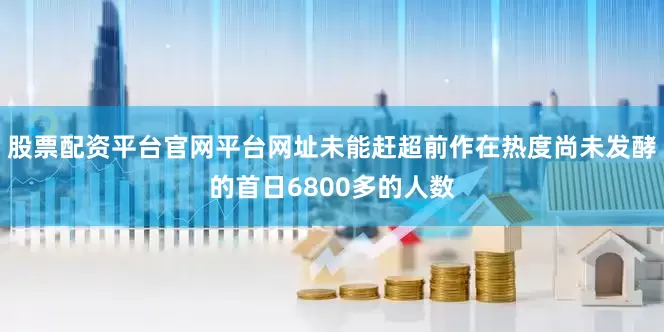 股票配资平台官网平台网址未能赶超前作在热度尚未发酵的首日6800多的人数