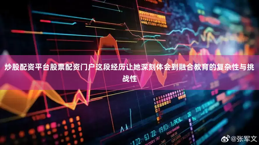 炒股配资平台股票配资门户这段经历让她深刻体会到融合教育的复杂性与挑战性