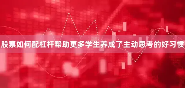 股票如何配杠杆帮助更多学生养成了主动思考的好习惯