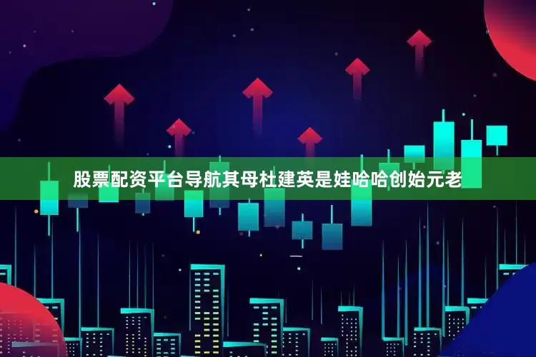 股票配资平台导航其母杜建英是娃哈哈创始元老