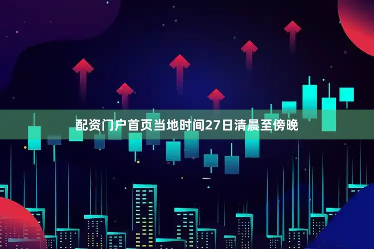 配资门户首页当地时间27日清晨至傍晚