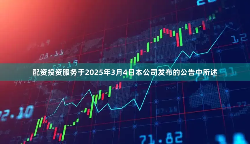 配资投资服务于2025年3月4日本公司发布的公告中所述