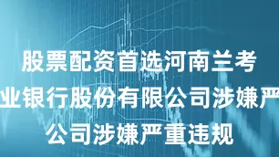 股票配资首选河南兰考农村商业银行股份有限公司涉嫌严重违规