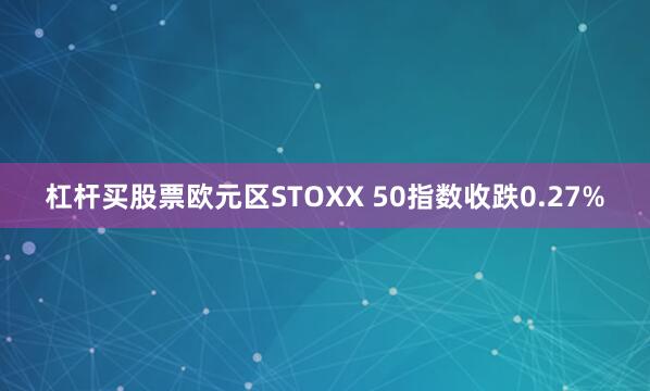 杠杆买股票欧元区STOXX 50指数收跌0.27%