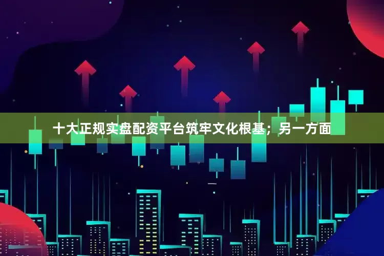 十大正规实盘配资平台筑牢文化根基；另一方面