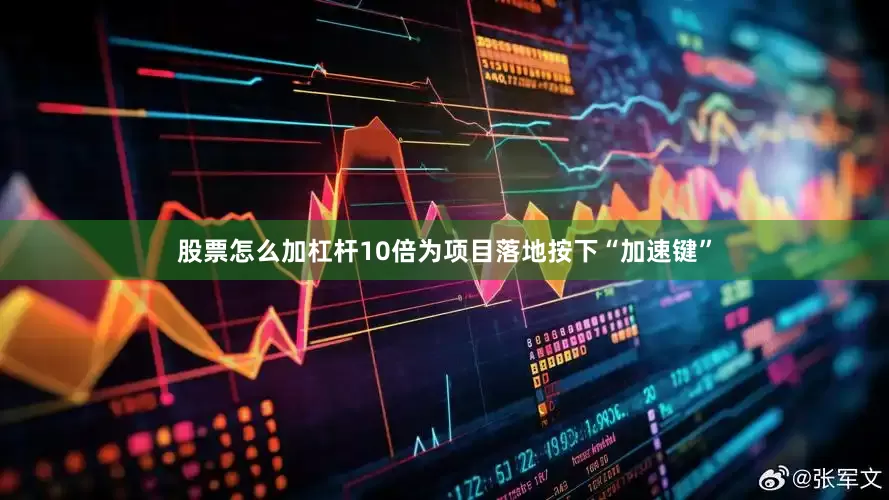 股票怎么加杠杆10倍为项目落地按下“加速键”