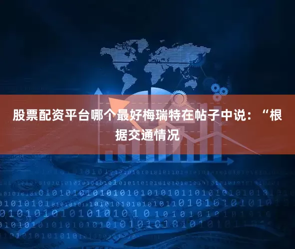 股票配资平台哪个最好梅瑞特在帖子中说：“根据交通情况
