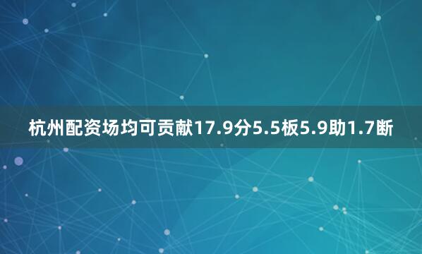 杭州配资场均可贡献17.9分5.5板5.9助1.7断