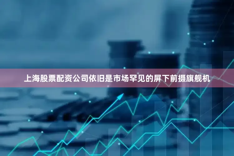 上海股票配资公司依旧是市场罕见的屏下前摄旗舰机