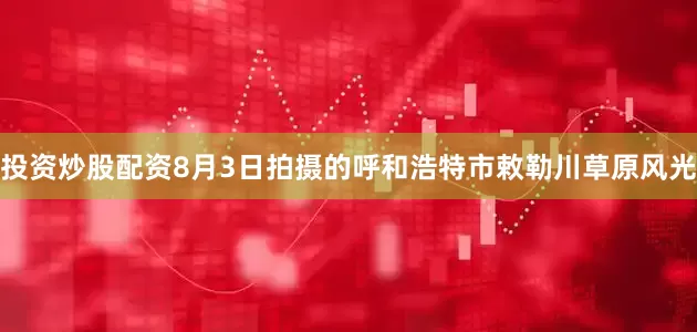 投资炒股配资8月3日拍摄的呼和浩特市敕勒川草原风光