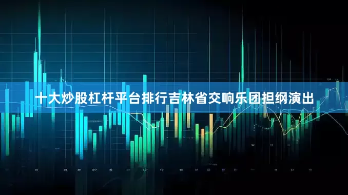 十大炒股杠杆平台排行吉林省交响乐团担纲演出
