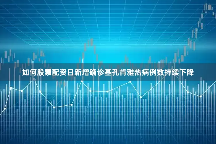 如何股票配资日新增确诊基孔肯雅热病例数持续下降