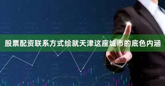 股票配资联系方式绘就天津这座城市的底色内涵