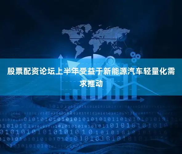 股票配资论坛上半年受益于新能源汽车轻量化需求推动
