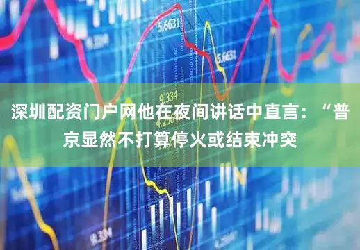 深圳配资门户网他在夜间讲话中直言：“普京显然不打算停火或结束冲突