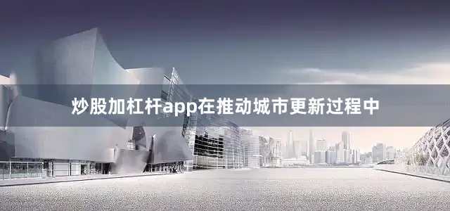 炒股加杠杆app在推动城市更新过程中