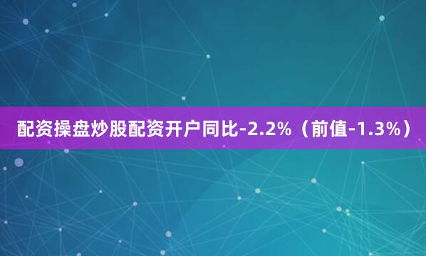 配资操盘炒股配资开户同比-2.2%（前值-1.3%）