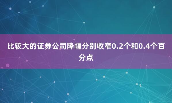 比较大的证券公司降幅分别收窄0.2个和0.4个百分点