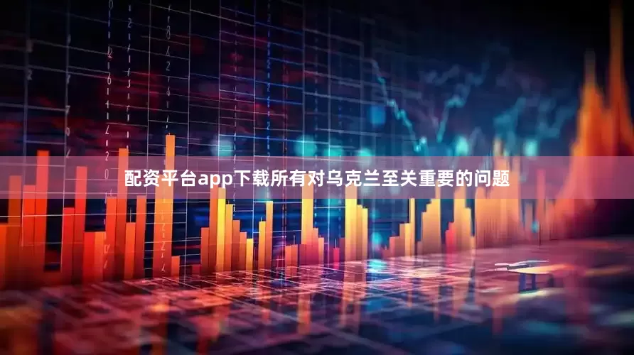 配资平台app下载所有对乌克兰至关重要的问题