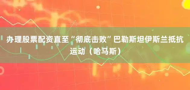 办理股票配资直至“彻底击败”巴勒斯坦伊斯兰抵抗运动（哈马斯）
